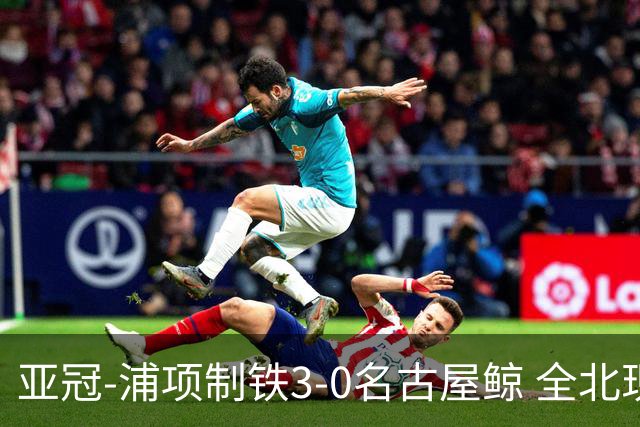 亚冠-浦项制铁3-0名古屋鲸 全北现代2-3蔚山现代