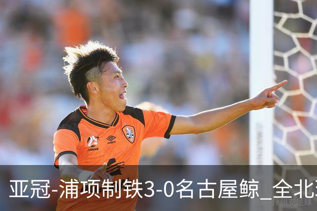 亚冠-浦项制铁3-0名古屋鲸 全北现代2-3蔚山现代